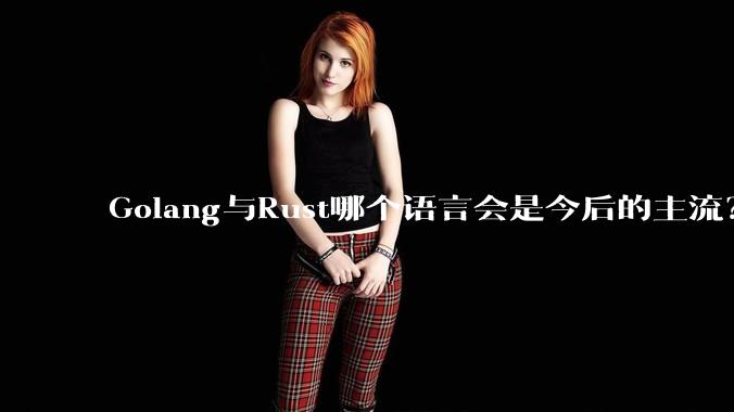 Golang与Rust哪个语言会是今后的主流？