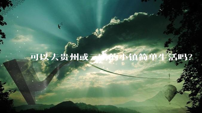 可以去贵州或云南的小镇简单生活吗？