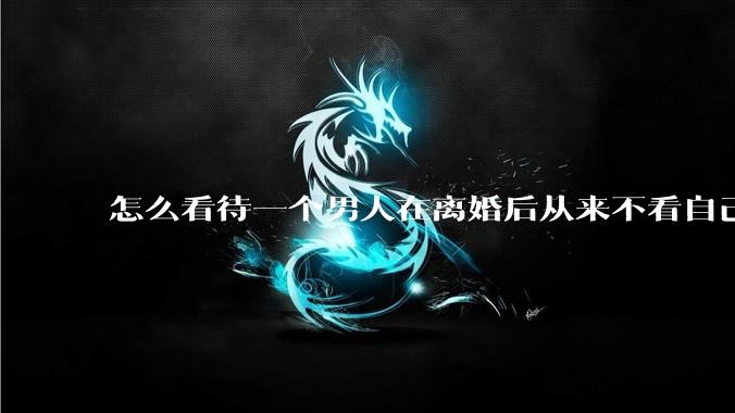 怎么看待一个男人在离婚后从来不看自己的孩子？