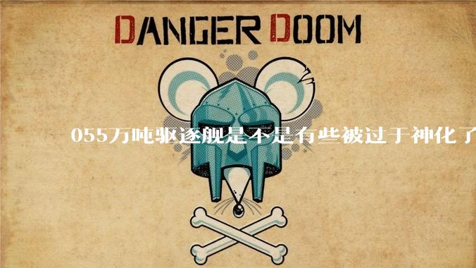 055万吨驱逐舰是不是有些被过于神化了，有没有了解的大佬详细解释一下？