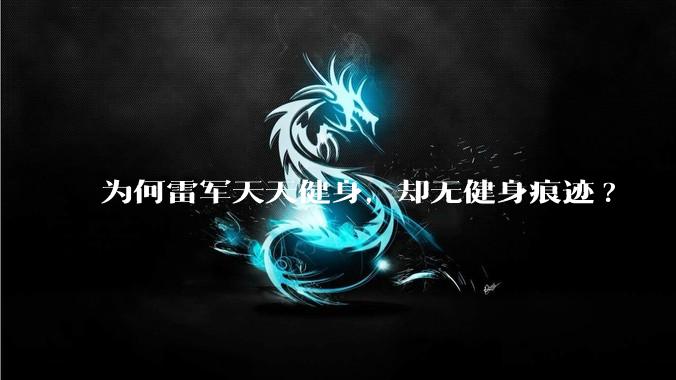 为何雷军天天健身，却无健身痕迹?