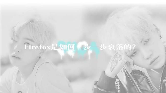 Firefox是如何一步一步衰落的？