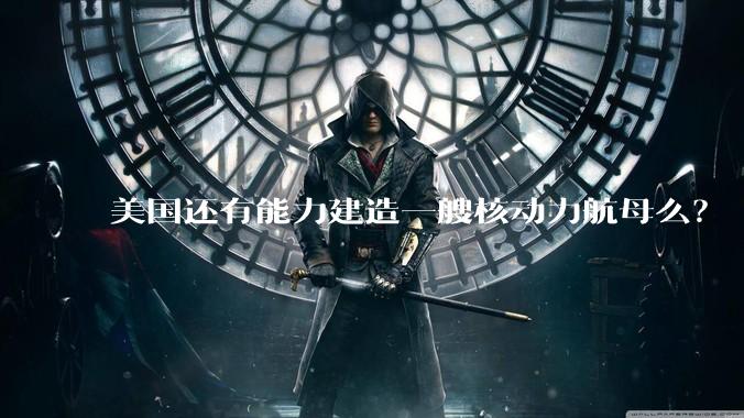 美国还有能力建造一艘核动力航母么？