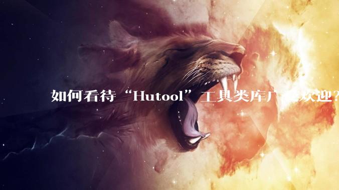 如何看待“Hutool”工具类库广受欢迎？