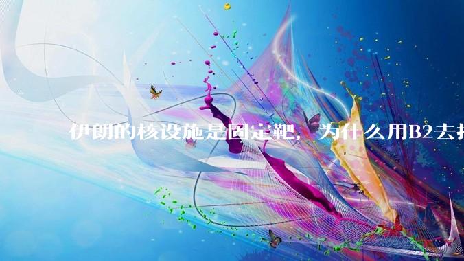 伊朗的核设施是固定靶，为什么用B2去打，而不是用弹道导弹带钻地弹去打？